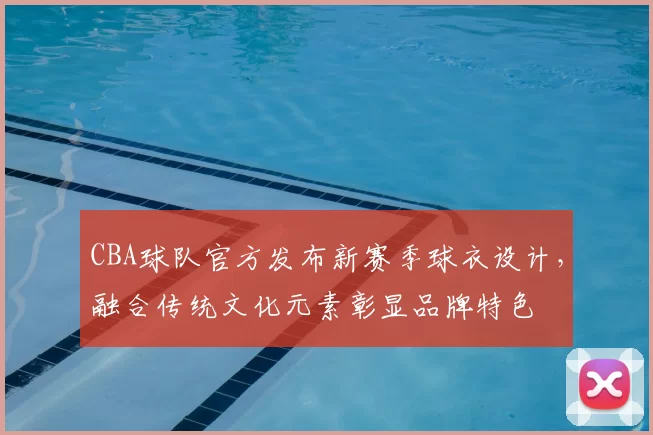 CBA球队官方发布新赛季球衣设计，融合传统文化元素彰显品牌特色