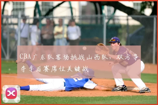 CBA广东队客场挑战山西队，双方争夺季后赛席位关键战