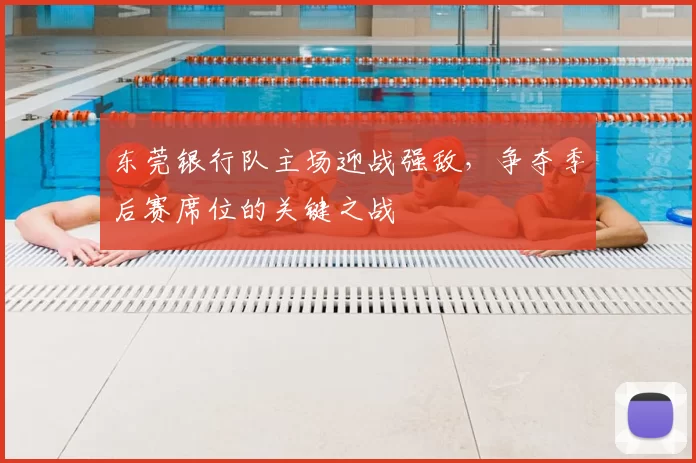 东莞银行队主场迎战强敌，争夺季后赛席位的关键之战