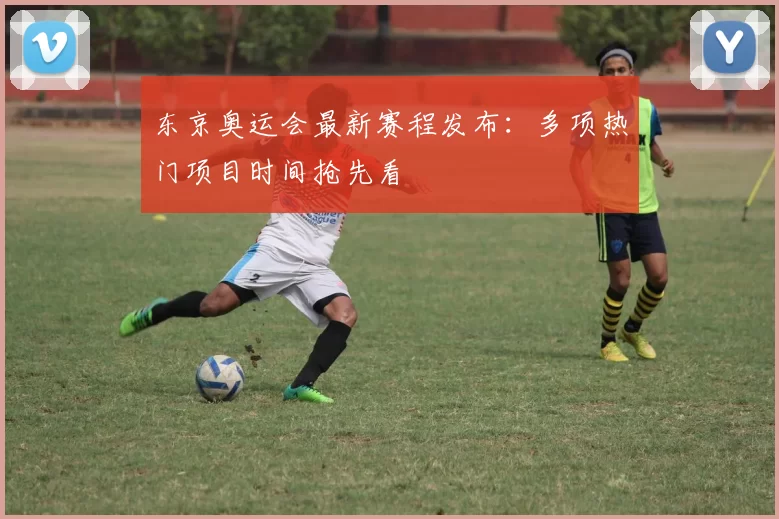 东京奥运会最新赛程发布:多项热门项目时间抢先看
