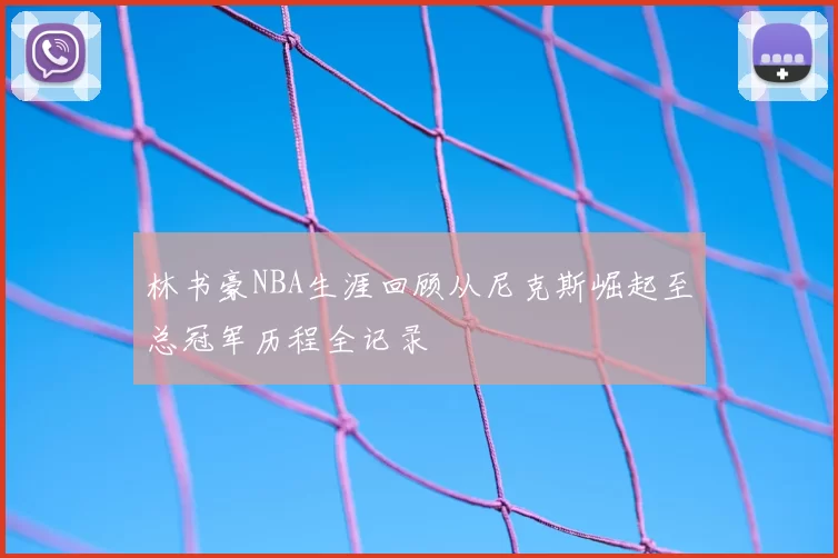 林书豪NBA生涯回顾从尼克斯崛起至总冠军历程全记录
