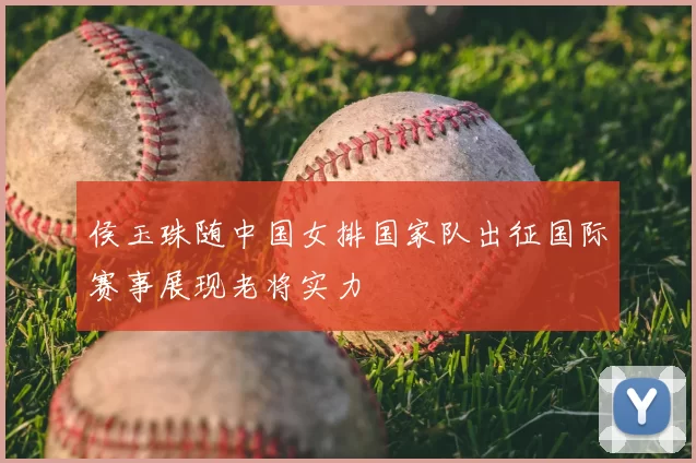 侯玉珠随中国女排国家队出征国际赛事展现老将实力