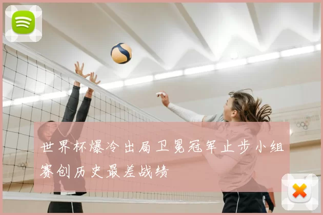 世界杯爆冷出局卫冕冠军止步小组赛创历史最差战绩