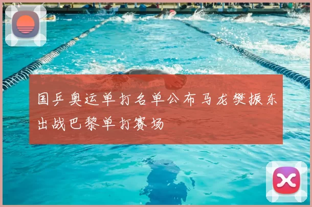 国乒奥运单打名单公布马龙樊振东出战巴黎单打赛场