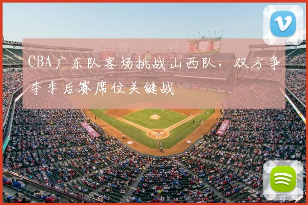 CBA广东队客场挑战山西队，双方争夺季后赛席位关键战