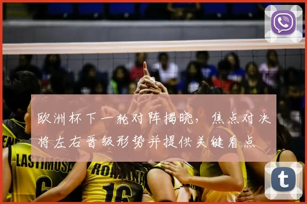 欧洲杯下一轮对阵揭晓，焦点对决将左右晋级形势并提供关键看点