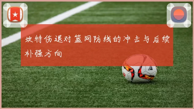 坎特伤退对篮网防线的冲击与后续补强方向