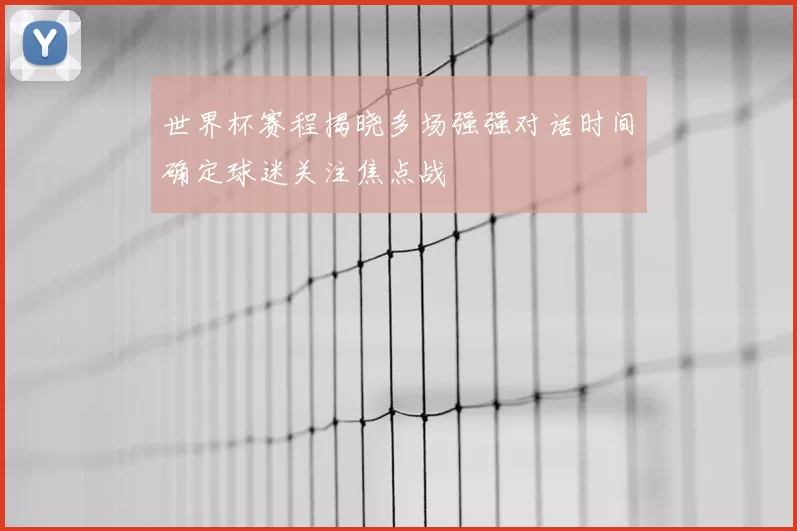 世界杯赛程揭晓多场强强对话时间确定球迷关注焦点战