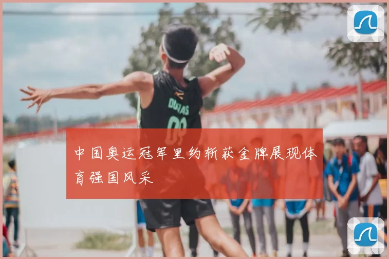 中国奥运冠军里约斩获金牌展现体育强国风采