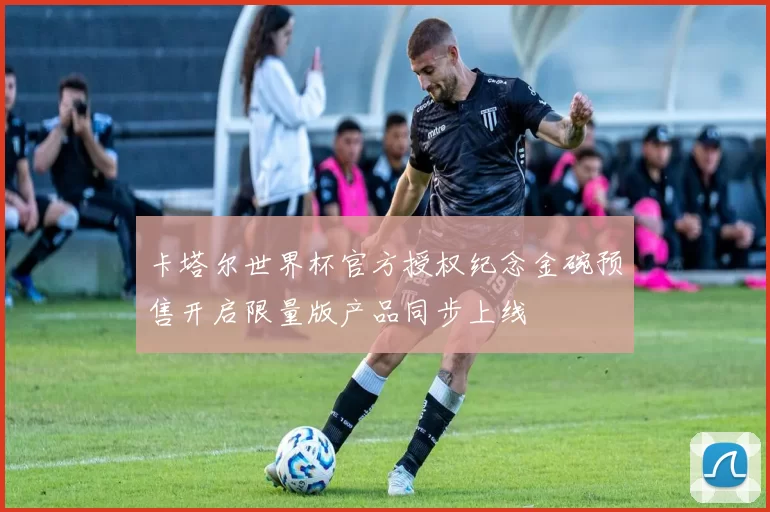 卡塔尔世界杯官方授权纪念金碗预售开启限量版产品同步上线