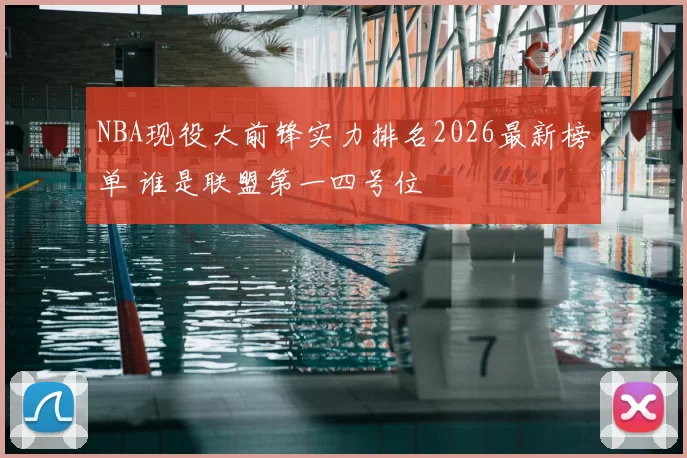 NBA现役大前锋实力排名2026最新榜单 谁是联盟第一四号位