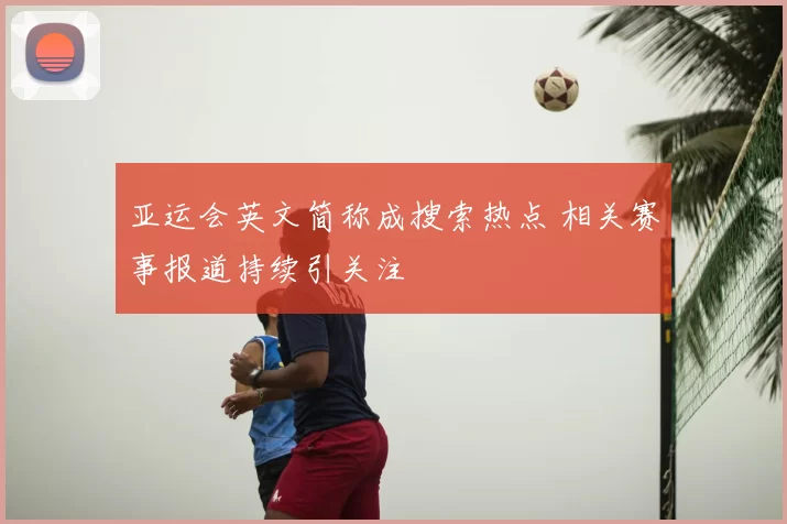 亚运会英文简称成搜索热点 相关赛事报道持续引关注