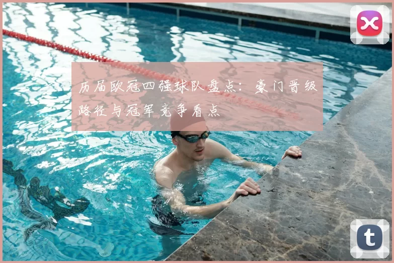 历届欧冠四强球队盘点:豪门晋级路径与冠军竞争看点