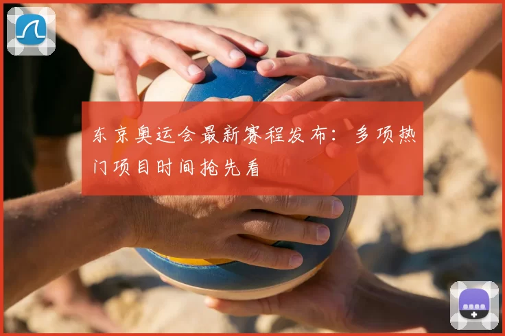 东京奥运会最新赛程发布:多项热门项目时间抢先看