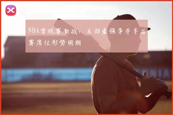 NBA常规赛激战，东部豪强争夺季后赛席位形势明朗