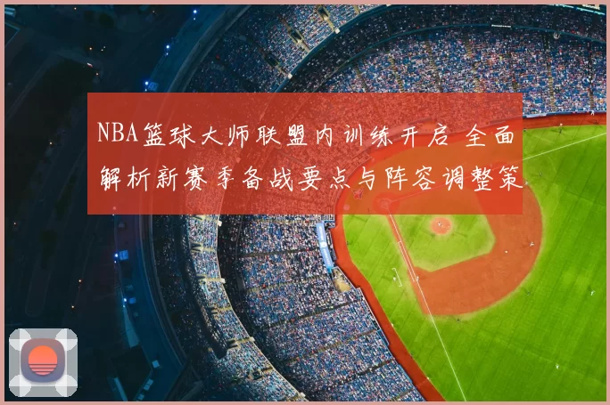 NBA篮球大师联盟内训练开启 全面解析新赛季备战要点与阵容调整策略