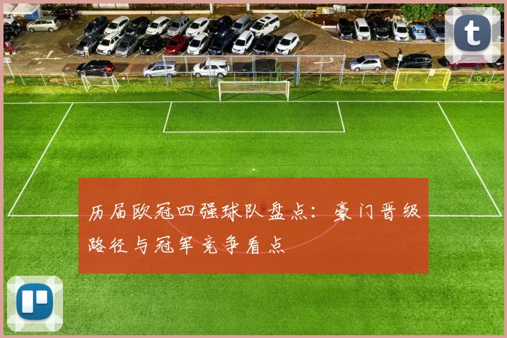 历届欧冠四强球队盘点:豪门晋级路径与冠军竞争看点