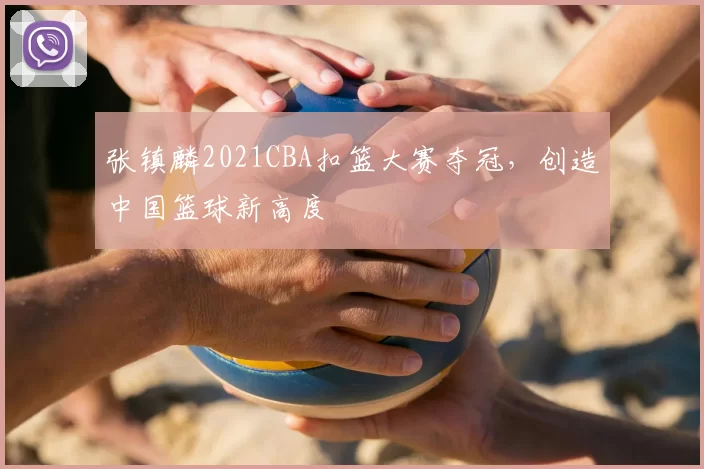 张镇麟2021CBA扣篮大赛夺冠,创造中国篮球新高度
