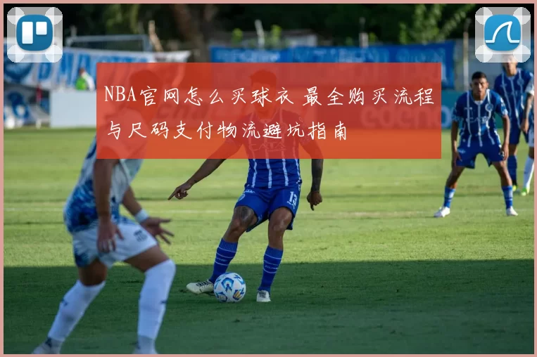 NBA官网怎么买球衣 最全购买流程与尺码支付物流避坑指南