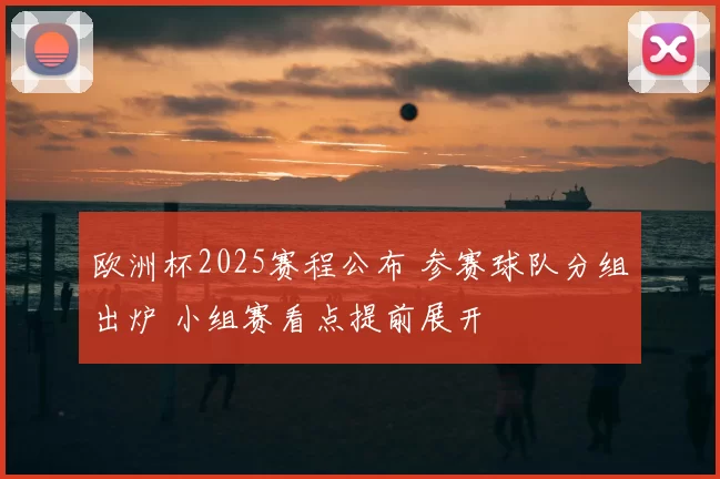 欧洲杯2025赛程公布 参赛球队分组出炉 小组赛看点提前展开