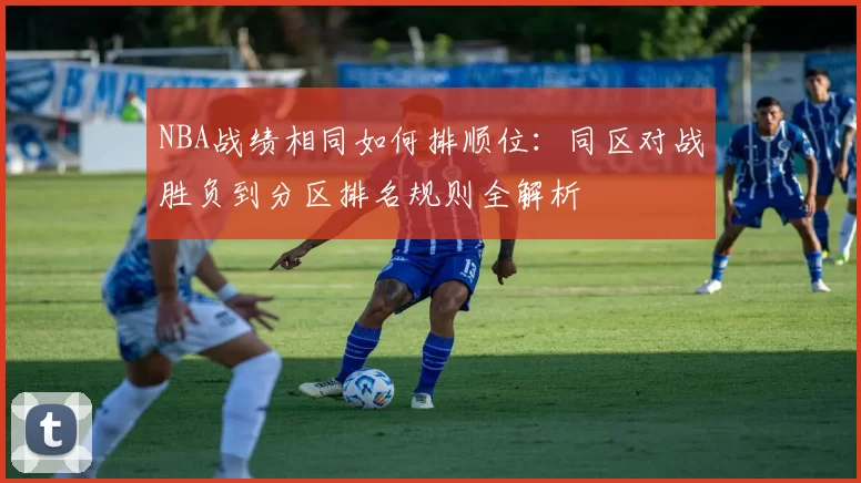 NBA战绩相同如何排顺位：同区对战胜负到分区排名规则全解析