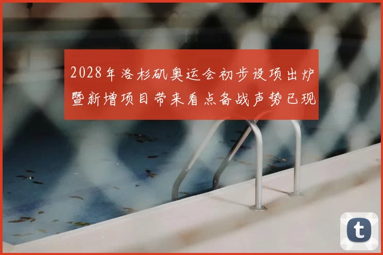 2028年洛杉矶奥运会初步设项出炉暨新增项目带来看点备战声势已现