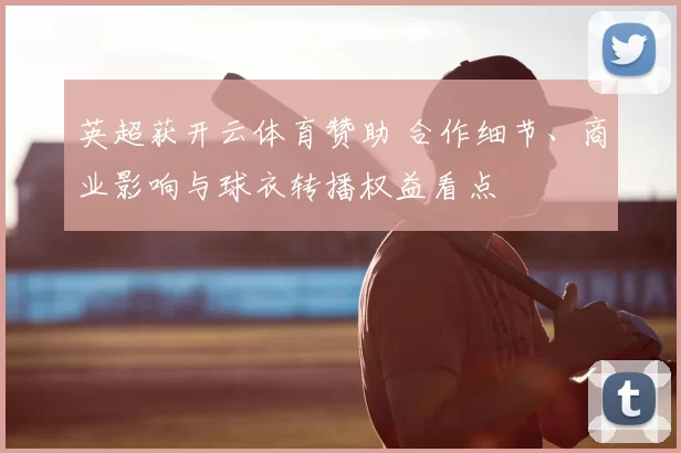 英超获开云体育赞助 合作细节、商业影响与球衣转播权益看点