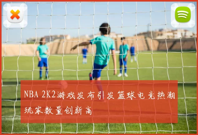 NBA 2K2游戏发布引发篮球电竞热潮玩家数量创新高