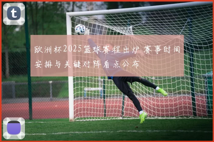 欧洲杯2025篮球赛程出炉 赛事时间安排与关键对阵看点公布