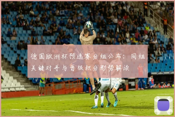 德国欧洲杯预选赛分组公布：同组关键对手与晋级积分形势解读