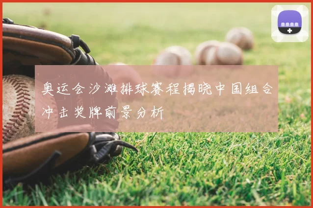 奥运会沙滩排球赛程揭晓中国组合冲击奖牌前景分析