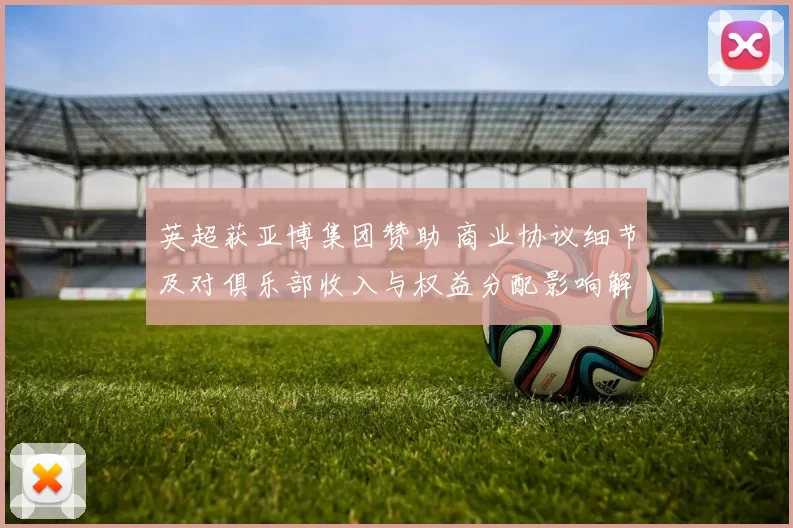 英超获亚博集团赞助 商业协议细节及对俱乐部收入与权益分配影响解析