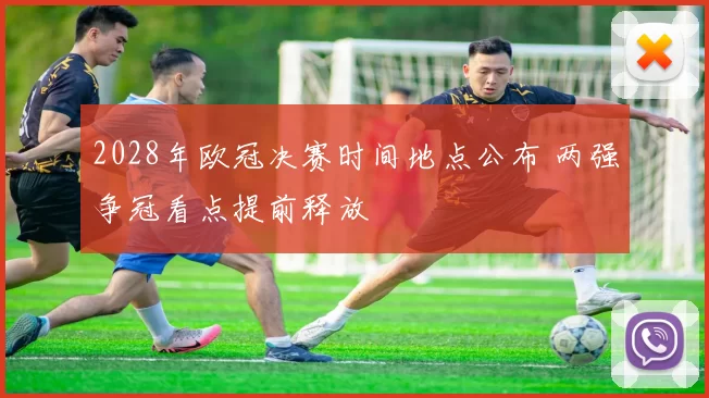 2028年欧冠决赛时间地点公布 两强争冠看点提前释放