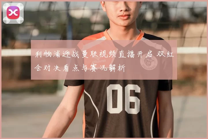 利物浦迎战曼联视频直播开启 双红会对决看点与赛况解析