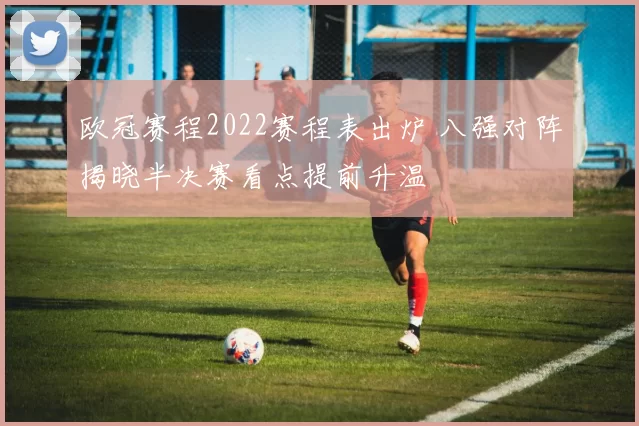 欧冠赛程2022赛程表出炉 八强对阵揭晓半决赛看点提前升温