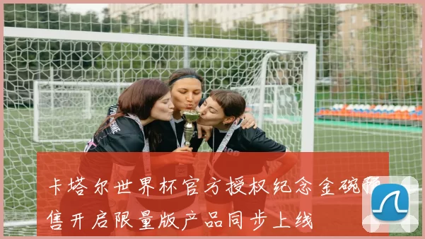 卡塔尔世界杯官方授权纪念金碗预售开启限量版产品同步上线