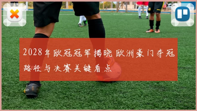 2028年欧冠冠军揭晓 欧洲豪门夺冠路径与决赛关键看点