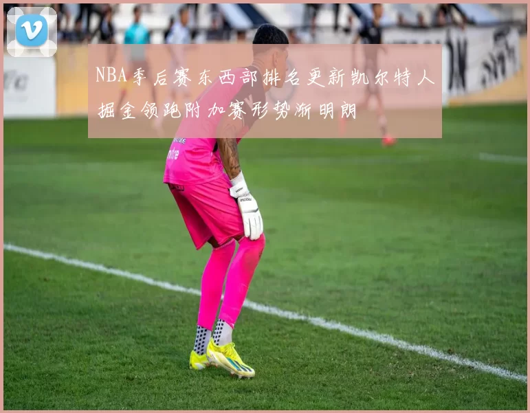 NBA季后赛东西部排名更新凯尔特人掘金领跑附加赛形势渐明朗