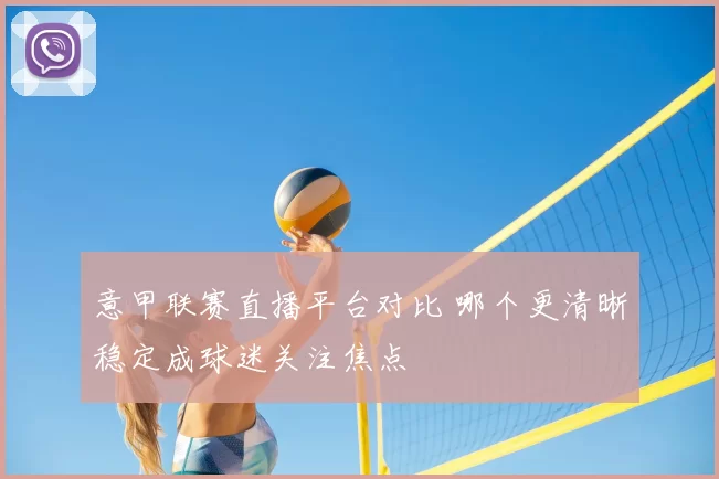 意甲联赛直播平台对比 哪个更清晰稳定成球迷关注焦点