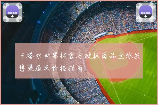 卡塔尔世界杯官方授权商品全球发售渠道及价格指南