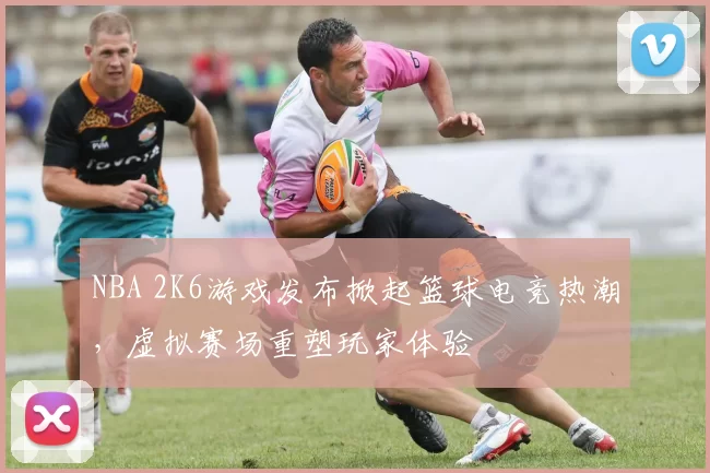 NBA 2K6游戏发布掀起篮球电竞热潮，虚拟赛场重塑玩家体验