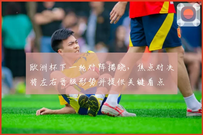 欧洲杯下一轮对阵揭晓，焦点对决将左右晋级形势并提供关键看点