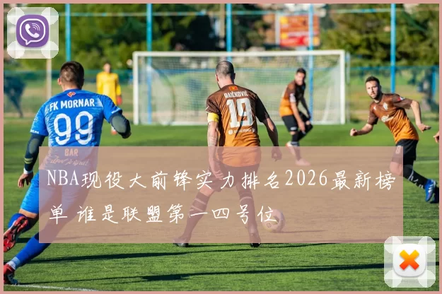 NBA现役大前锋实力排名2026最新榜单 谁是联盟第一四号位