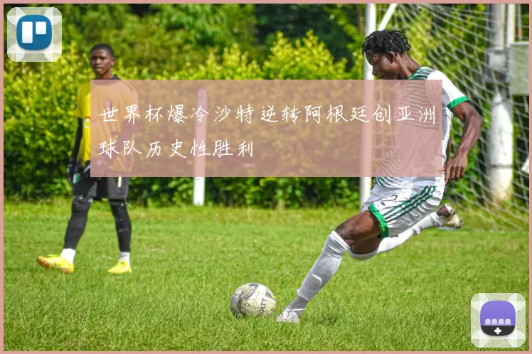 世界杯爆冷沙特逆转阿根廷创亚洲球队历史性胜利