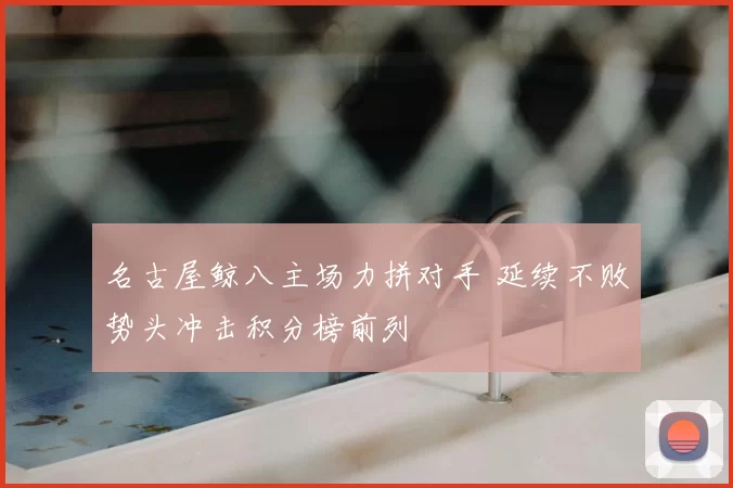 名古屋鲸八主场力拼对手 延续不败势头冲击积分榜前列