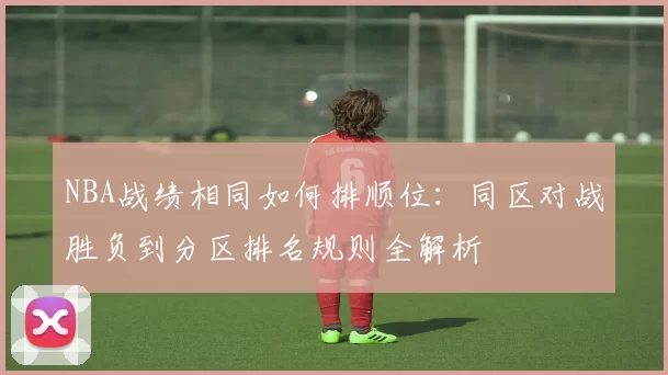 NBA战绩相同如何排顺位：同区对战胜负到分区排名规则全解析