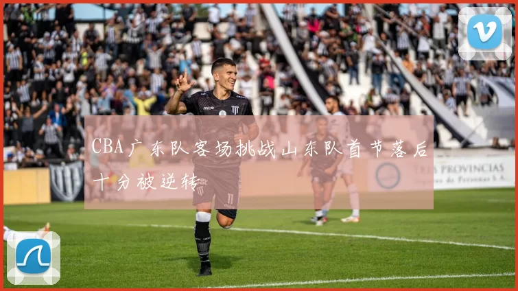 CBA广东队客场挑战山东队首节落后十分被逆转