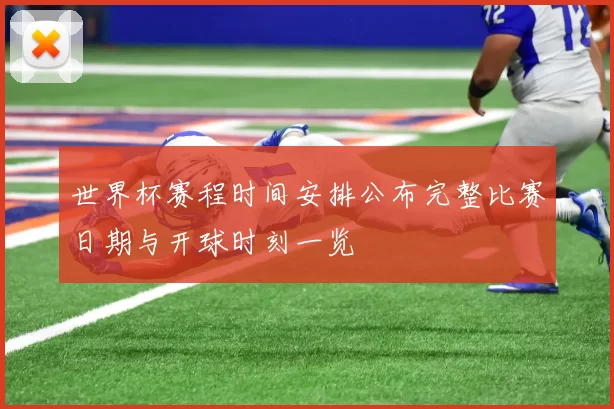 世界杯赛程时间安排公布完整比赛日期与开球时刻一览