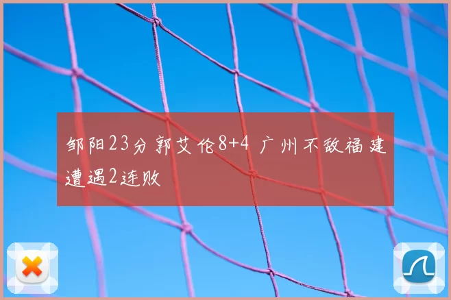 邹阳23分郭艾伦8+4 广州不敌福建遭遇2连败