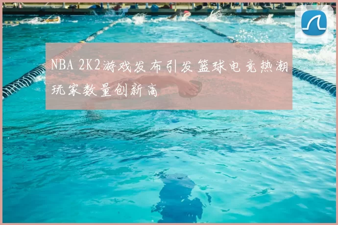 NBA 2K2游戏发布引发篮球电竞热潮玩家数量创新高